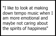 I like to look at making down tempo music when I am more emotional and maybe not caring about the spirits of happiness