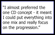 I almost preferred the one CD concept - it meant I could put everything into one mix and really focus on the progression.