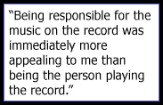Being responsible for the music on the record was immediately more appealing to me than being the person playing the record.