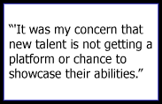 It was my concern that new talent is not getting a platform or chance to showcase their abilities.