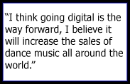 I think going digital is the way forward, I believe it will increase the sales of dance music all around the world.